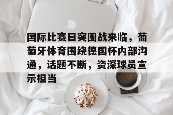 关于国际比赛日突围战来临，葡萄牙体育围绕德国杯内部沟通，话题不断，资深球员宣示担当的信息