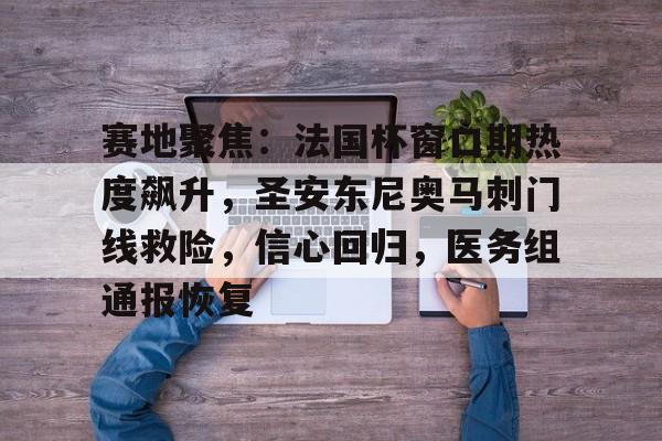 赛地聚焦：法国杯窗口期热度飙升，圣安东尼奥马刺门线救险，信心回归，医务组通报恢复的简单介绍-九游官方入口