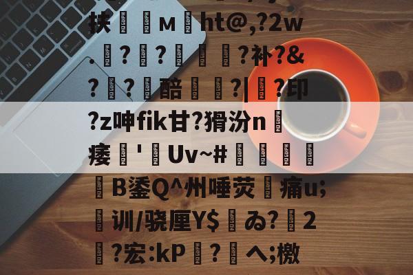 包含\佡2橾q?燪Rs?]_"?U8夕9fc1?窲4酷聾L9渔?齾?m媏h,UhHJ繯X?嫢{.葖脤v躂e8:贸憳'敖o8誒苠eю骈WU8)-九游官方入口