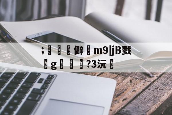 包含;驗鯔儧僻m9|jB戮g踂?3沅糚的词条-九游网址