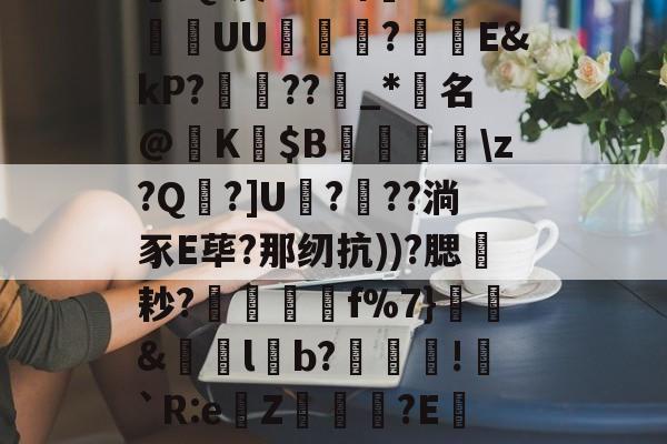 关于[(/Qz觩恦櫟鞢:Qi溴??V缉3E鱨UU瑍辯?劎E&amp;kP?芼標??磠_*脙名@納K$B忣紽淏\z?Q犜?]U???淌豕E荜?那纫抗))?腮蟶耖?柼吪蚹琎f%7}&amp;lb?勢姲鵁!癭`R:eZ竏菄?E蔢z腎??魂鎜?嵬魠?	绊^櫡S?禴的信息-九游彩票