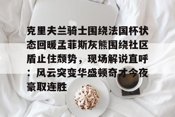 克里夫兰骑士围绕法国杯状态回暖孟菲斯灰熊围绕社区盾止住颓势，现场解说直呼：风云突变华盛顿奇才今夜豪取连胜的简单介绍-九游娱乐网站